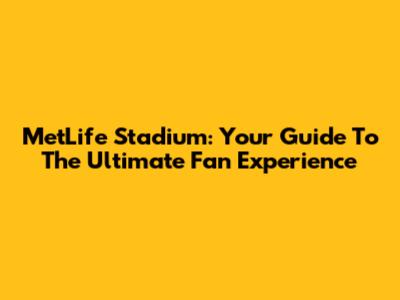 MetLife Stadium: Your Guide To The Ultimate Fan Experience