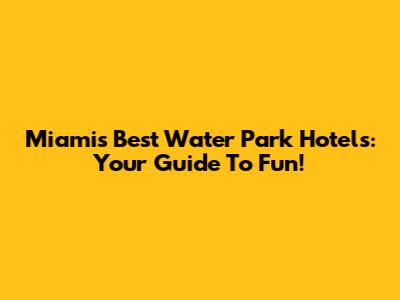 Miami's Best Water Park Hotels: Your Guide To Fun!