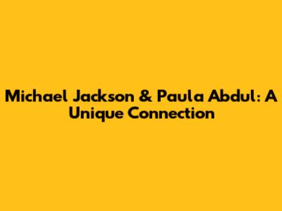 Michael Jackson & Paula Abdul: A Unique Connection