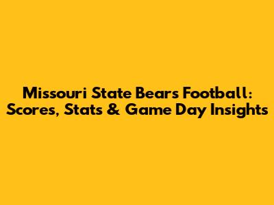 Missouri State Bears Football: Scores, Stats & Game Day Insights