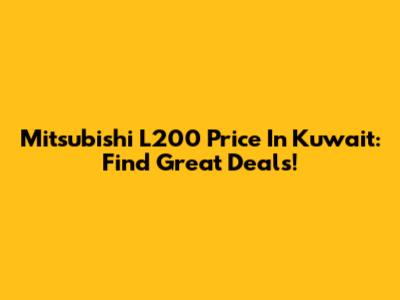 Mitsubishi L200 Price In Kuwait: Find Great Deals!