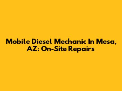 Mobile Diesel Mechanic In Mesa, AZ: On-Site Repairs