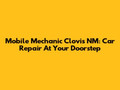 Mobile Mechanic Clovis NM: Car Repair At Your Doorstep
