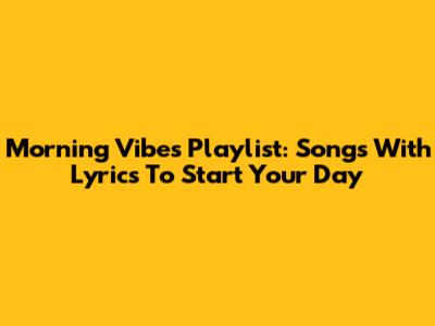 Morning Vibes Playlist: Songs With Lyrics To Start Your Day