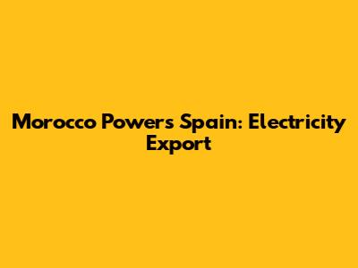 Morocco Powers Spain: Electricity Export