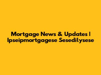 Mortgage News & Updates | Ipseipmortgagese Sesedilysese