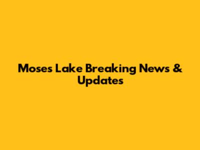 Moses Lake Breaking News & Updates