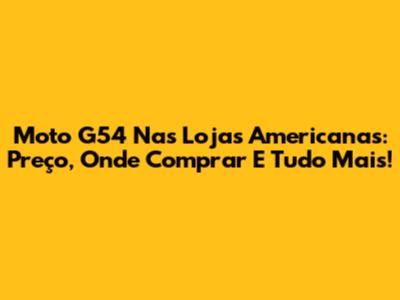 Moto G54 Nas Lojas Americanas: Preço, Onde Comprar E Tudo Mais!
