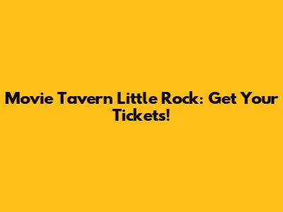 Movie Tavern Little Rock: Get Your Tickets!