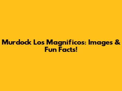 Murdock Los Magnificos: Images & Fun Facts!