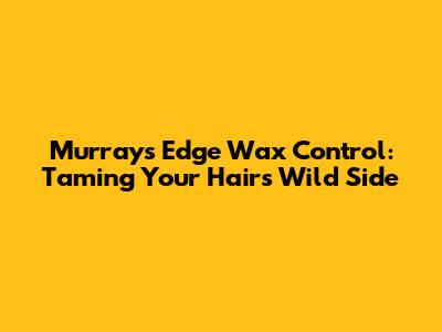 Murray's Edge Wax Control: Taming Your Hair's Wild Side