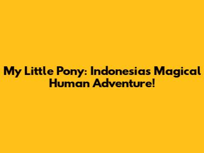 My Little Pony: Indonesia's Magical Human Adventure!