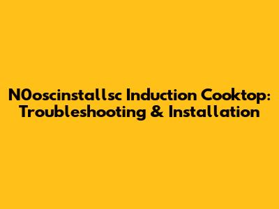 N0oscinstallsc Induction Cooktop: Troubleshooting & Installation