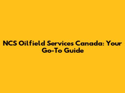 NCS Oilfield Services Canada: Your Go-To Guide