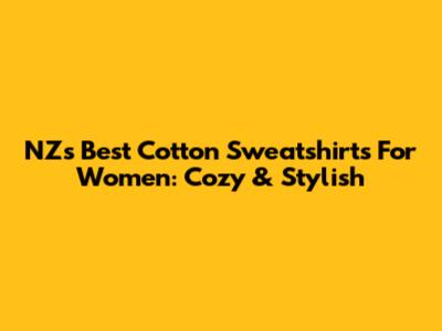 NZ's Best Cotton Sweatshirts For Women: Cozy & Stylish