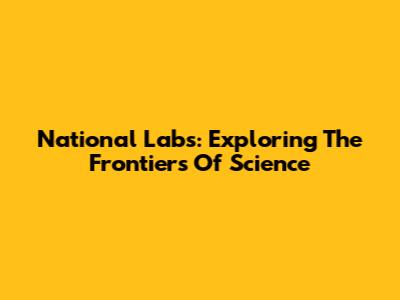 National Labs: Exploring The Frontiers Of Science