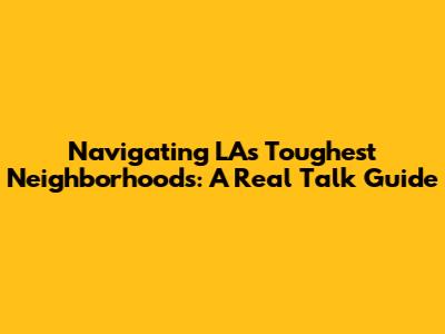 Navigating LA's Toughest Neighborhoods: A Real Talk Guide