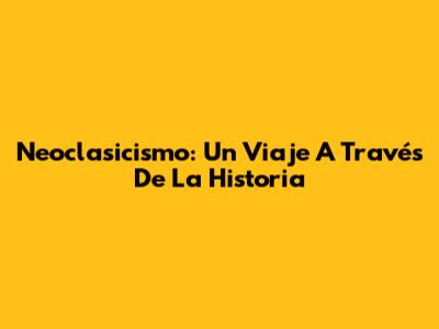 Neoclasicismo: Un Viaje A Través De La Historia