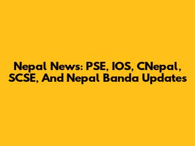Nepal News: PSE, IOS, CNepal, SCSE, And Nepal Banda Updates