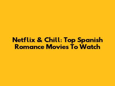 Netflix & Chill: Top Spanish Romance Movies To Watch