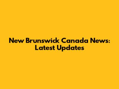 New Brunswick Canada News: Latest Updates