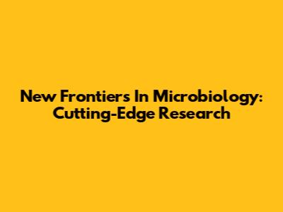 New Frontiers In Microbiology: Cutting-Edge Research