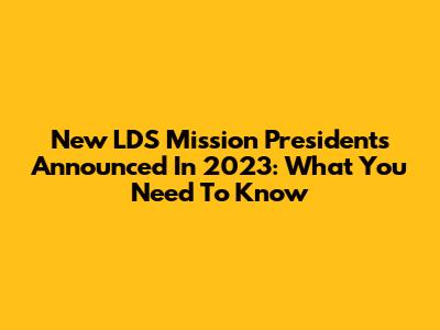 New LDS Mission Presidents Announced In 2023: What You Need To Know
