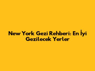 New York Gezi Rehberi: En İyi Gezilecek Yerler