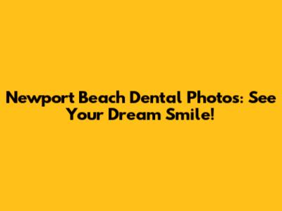 Newport Beach Dental Photos: See Your Dream Smile!