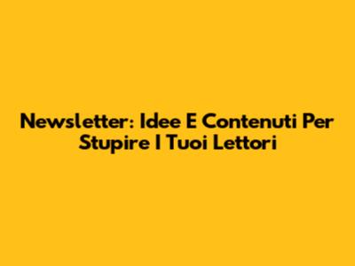 Newsletter: Idee E Contenuti Per Stupire I Tuoi Lettori