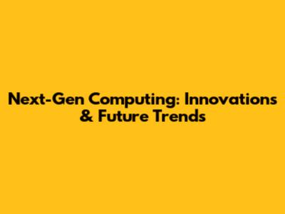 Next-Gen Computing: Innovations & Future Trends
