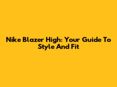 Nike Blazer High: Your Guide To Style And Fit