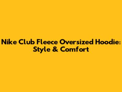 Nike Club Fleece Oversized Hoodie: Style & Comfort