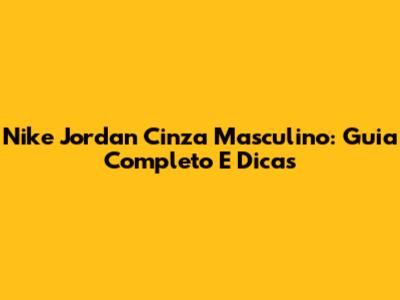 Nike Jordan Cinza Masculino: Guia Completo E Dicas