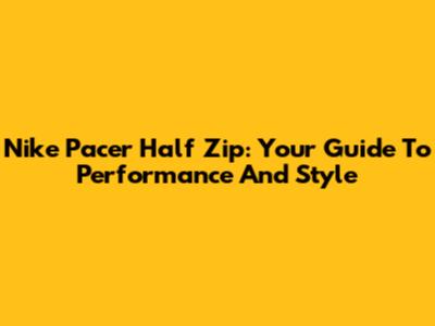 Nike Pacer Half Zip: Your Guide To Performance And Style