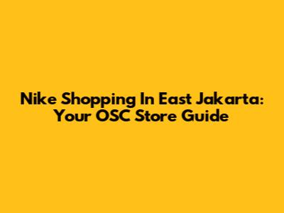 Nike Shopping In East Jakarta: Your OSC Store Guide
