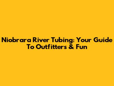 Niobrara River Tubing: Your Guide To Outfitters & Fun