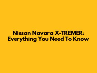 Nissan Navara X-TREMER: Everything You Need To Know