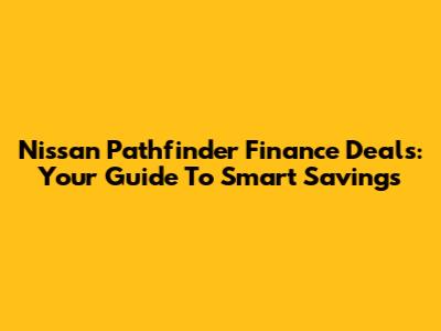 Nissan Pathfinder Finance Deals: Your Guide To Smart Savings