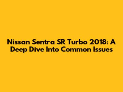 Nissan Sentra SR Turbo 2018: A Deep Dive Into Common Issues
