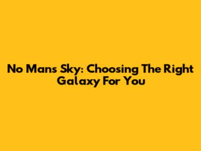 No Man's Sky: Choosing The Right Galaxy For You