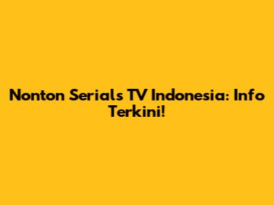 Nonton Serials TV Indonesia: Info Terkini!