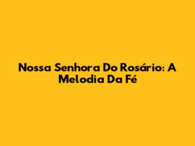Nossa Senhora Do Rosário: A Melodia Da Fé