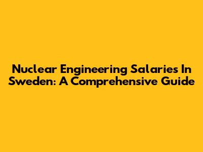Nuclear Engineering Salaries In Sweden: A Comprehensive Guide