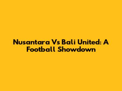 Nusantara Vs Bali United: A Football Showdown