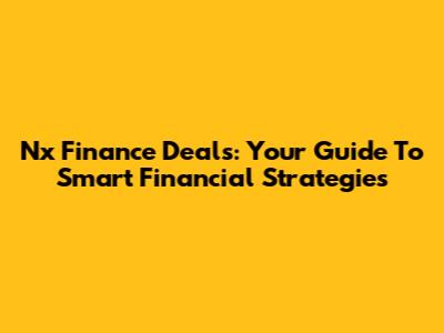 Nx Finance Deals: Your Guide To Smart Financial Strategies