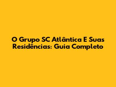 O Grupo SC Atlântica E Suas Residências: Guia Completo