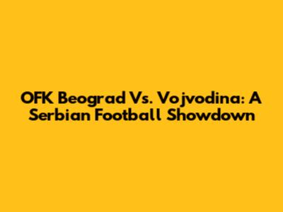 OFK Beograd Vs. Vojvodina: A Serbian Football Showdown