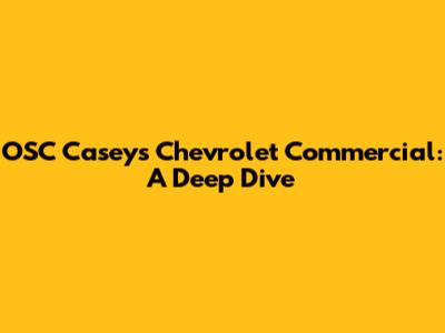 OSC Casey's Chevrolet Commercial: A Deep Dive