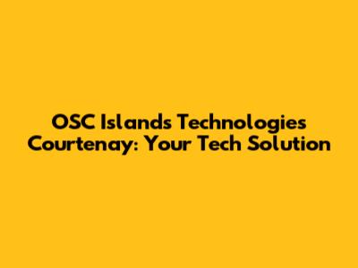 OSC Islands Technologies Courtenay: Your Tech Solution